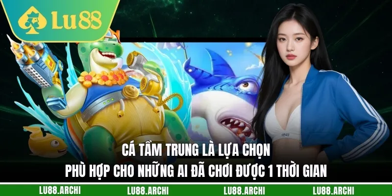 Cá tầm trung là lựa chọn phù hợp cho những ai đã chơi được 1 thời gian