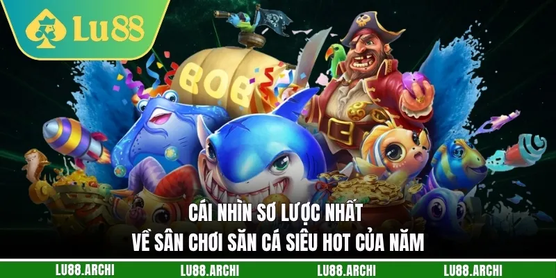 Cái nhìn sơ lược nhất về sân chơi săn cá siêu hot của năm