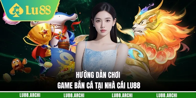 Hướng dẫn chơi game bắn cá tại nhà cái Lu88