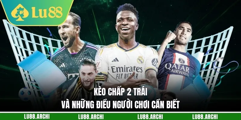 Kèo chấp 2 trái và những điều người chơi cần biết