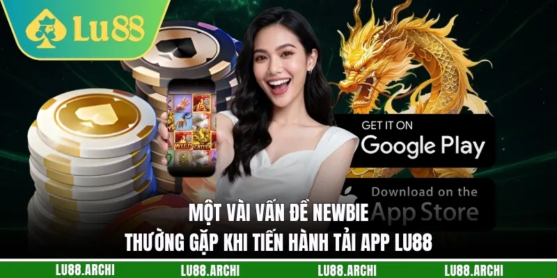Một vài vấn đề newbie thường gặp khi tiến hành tải app lu88