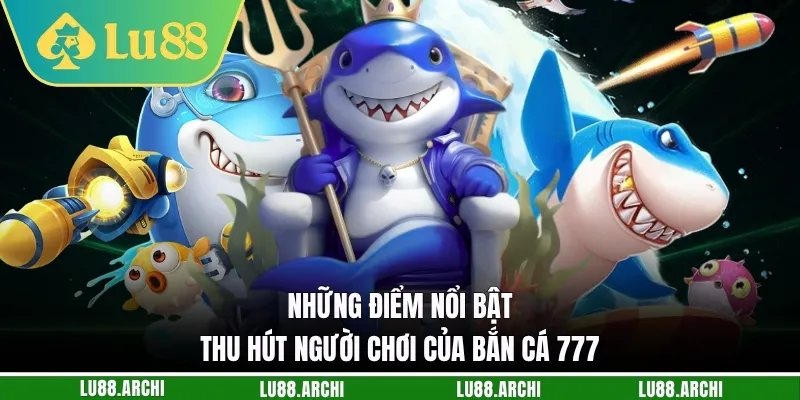 Những điểm nổi bật, thu hút người chơi của bắn cá 777