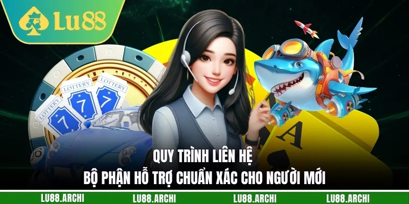 Quy trình liên hệ bộ phận hỗ trợ chuẩn xác cho người mới