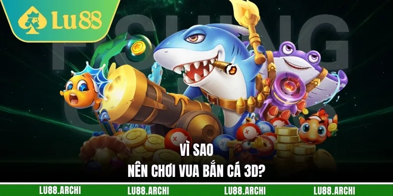 Vì sao nên chơi vua bắn cá 3D?